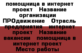 помощница в интернет-проект › Название организации ­ ПРОдвижение › Отрасль предприятия ­ интернет-проект › Название вакансии ­ помощница в интернет-проект › Место работы ­ удаленная работы › Минимальный оклад ­ 20 000 › Возраст от ­ 20 - Все города Работа » Вакансии   . Владимирская обл.,Владимир г.
